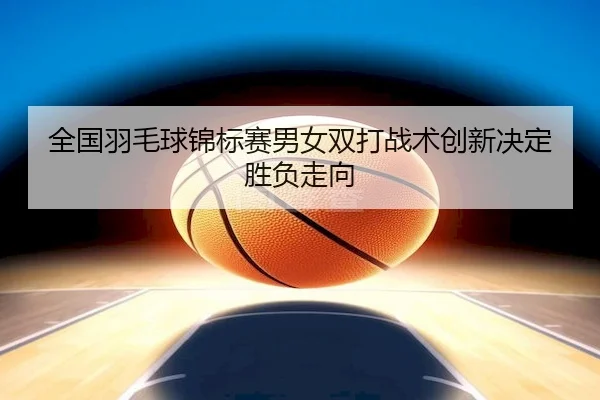 quan-guo-yu-mao-qiu-jin-biao-sai-nan-nv-shuang-da-zhan-shu-chuang-xin-jue-ding-sheng-fu-zou-xiang-2-717.jpg